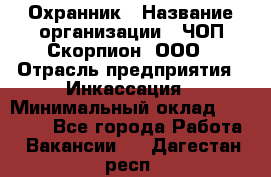 Охранник › Название организации ­ ЧОП Скорпион, ООО › Отрасль предприятия ­ Инкассация › Минимальный оклад ­ 15 000 - Все города Работа » Вакансии   . Дагестан респ.